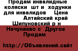 Продам инвалидные коляски 2шт и  ходунки для инвалидов  › Цена ­ 15 000 - Алтайский край, Шипуновский р-н, Нечунаево с. Другое » Продам   